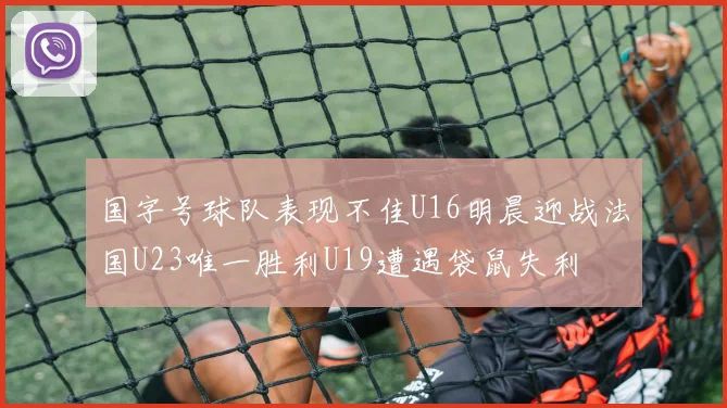 国字号球队表现不佳U16明晨迎战法国U23唯一胜利U19遭遇袋鼠失利