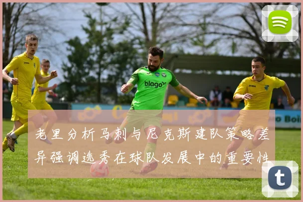 老里分析马刺与尼克斯建队策略差异强调选秀在球队发展中的重要性