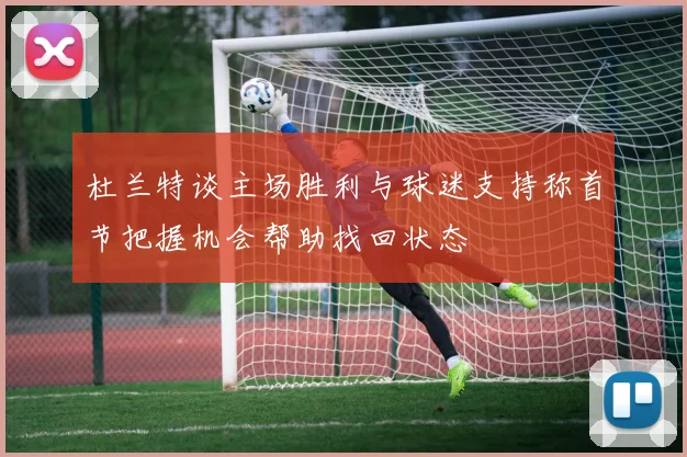 杜兰特谈主场胜利与球迷支持称首节把握机会帮助找回状态