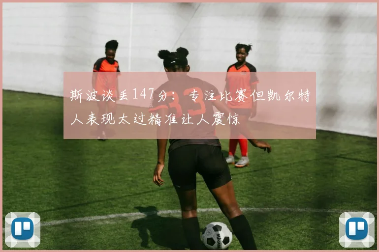 斯波谈丢147分：专注比赛但凯尔特人表现太过精准让人震惊