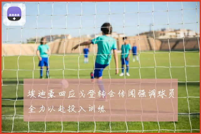 埃迪豪回应戈登转会传闻强调球员全力以赴投入训练