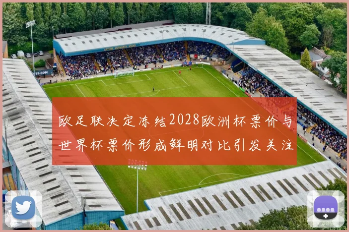欧足联决定冻结2028欧洲杯票价与世界杯票价形成鲜明对比引发关注