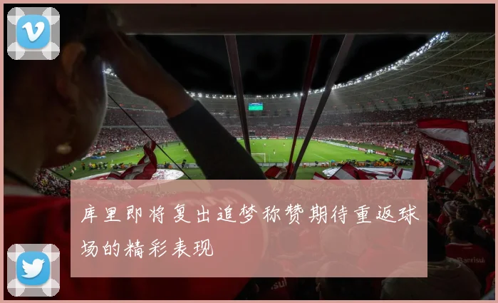 库里即将复出追梦称赞期待重返球场的精彩表现