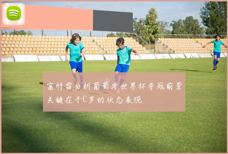 富特雷分析葡萄牙世界杯夺冠前景关键在于C罗的状态表现