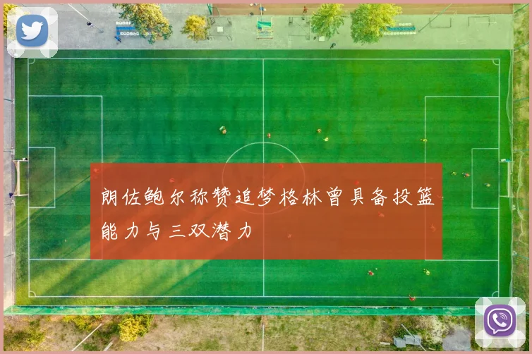 朗佐鲍尔称赞追梦格林曾具备投篮能力与三双潜力