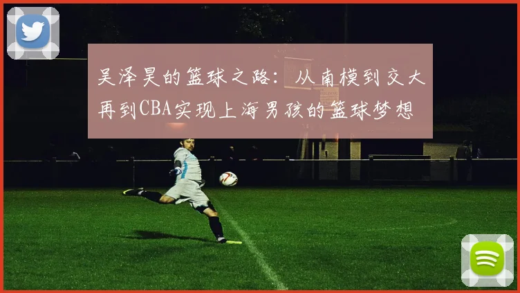吴泽昊的篮球之路：从南模到交大再到CBA实现上海男孩的篮球梦想