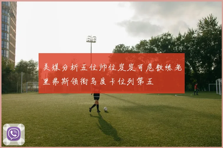 美媒分析五位帅位岌岌可危教练老里弗斯领衔乌度卡位列第五