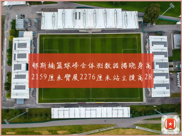 郇斯楠篮球峰会体测数据揭晓身高2159厘米臂展2276厘米站立摸高2832厘米