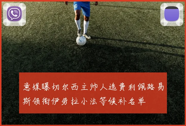 意媒曝切尔西主帅人选费利佩路易斯领衔伊劳拉小法等候补名单