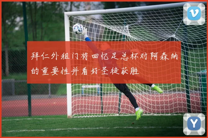 拜仁外租门将回忆足总杯对阿森纳的重要性并看好圣徒获胜