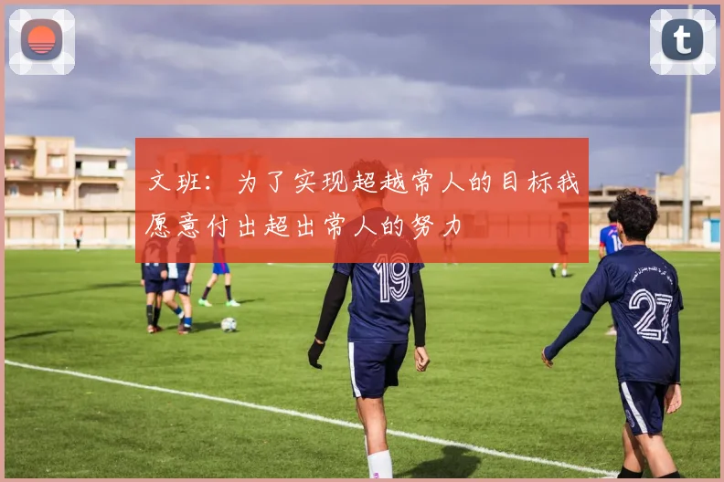 文班：为了实现超越常人的目标我愿意付出超出常人的努力