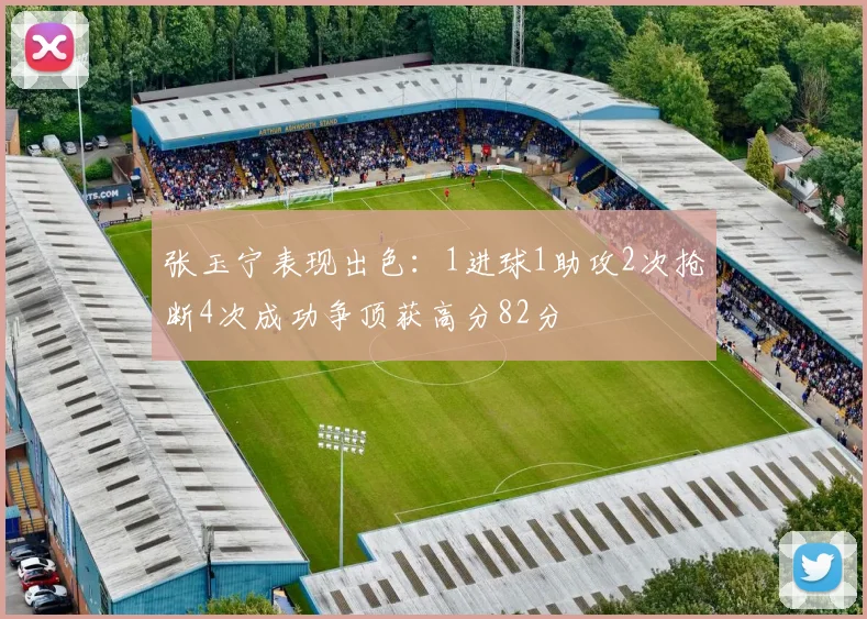 张玉宁表现出色：1进球1助攻2次抢断4次成功争顶获高分82分