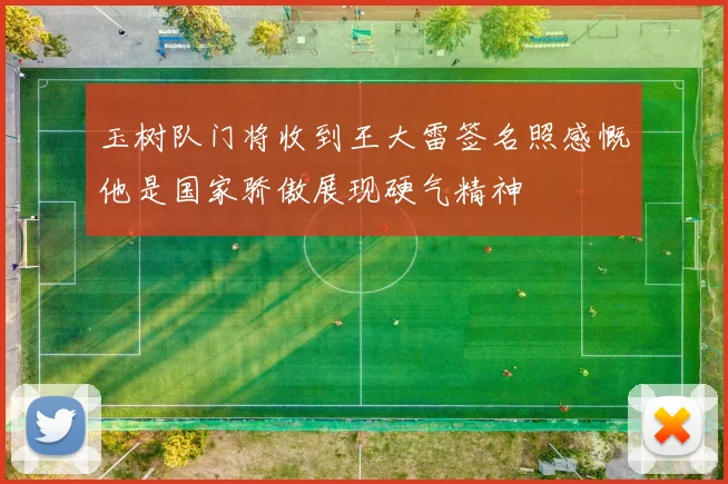 玉树队门将收到王大雷签名照感慨他是国家骄傲展现硬气精神