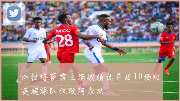 加拉塔萨雷主场战绩优异近10场对英超球队仅败阿森纳