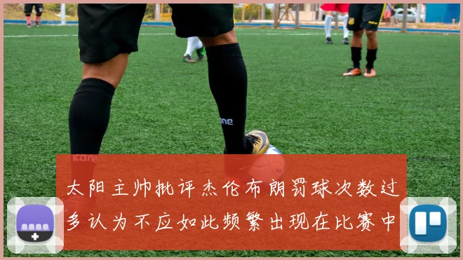 太阳主帅批评杰伦布朗罚球次数过多认为不应如此频繁出现在比赛中