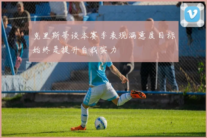 克里斯蒂谈本赛季表现满意度目标始终是提升自我实力
