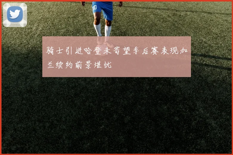 骑士引进哈登未寄望季后赛表现加兰续约前景堪忧