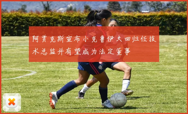 阿贾克斯宣布小克鲁伊夫回归任技术总监并有望成为法定董事