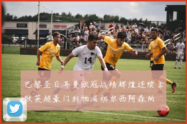 巴黎圣日耳曼欧冠战绩辉煌连续击败英超豪门利物浦切尔西阿森纳