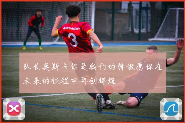 队长奥斯卡你是我们的骄傲愿你在未来的征程中再创辉煌