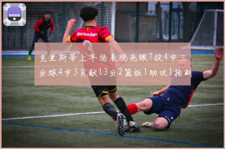 克里斯蒂上半场表现亮眼7投4中三分球4中3贡献13分2篮板1助攻1抢断