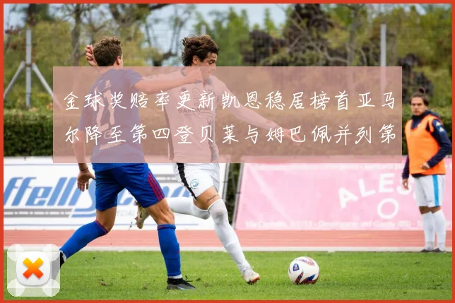 金球奖赔率更新凯恩稳居榜首亚马尔降至第四登贝莱与姆巴佩并列第五