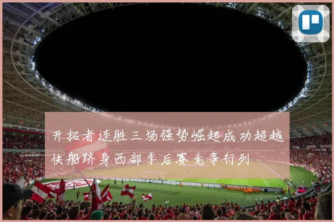 开拓者连胜三场强势崛起成功超越快船跻身西部季后赛竞争行列