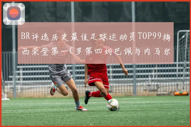 BR评选历史最佳足球运动员TOP99梅西荣登第一C罗第四姆巴佩与内马尔排名解析