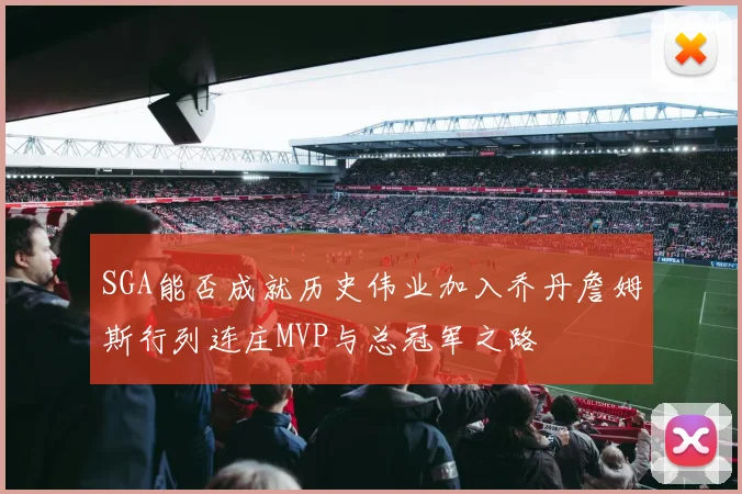 SGA能否成就历史伟业加入乔丹詹姆斯行列连庄MVP与总冠军之路