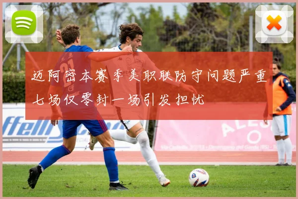 迈阿密本赛季美职联防守问题严重七场仅零封一场引发担忧