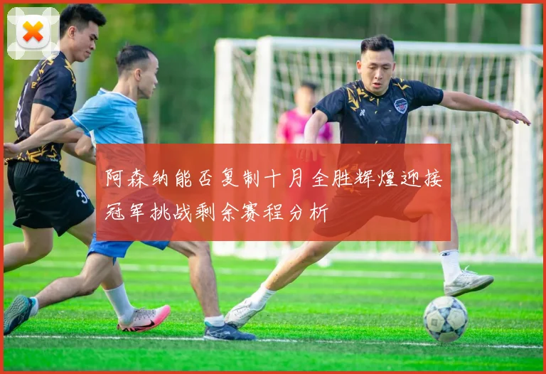 阿森纳能否复制十月全胜辉煌迎接冠军挑战剩余赛程分析