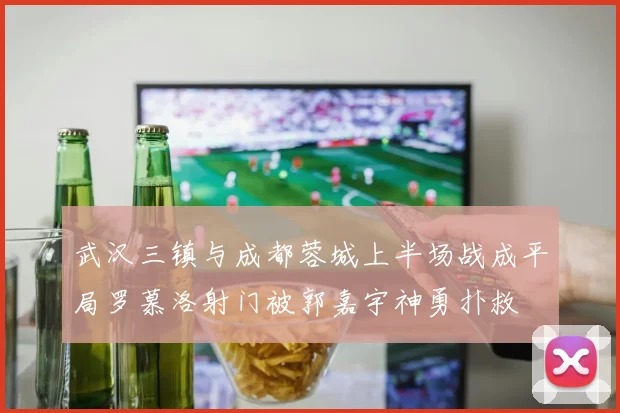 武汉三镇与成都蓉城上半场战成平局罗慕洛射门被郭嘉宇神勇扑救