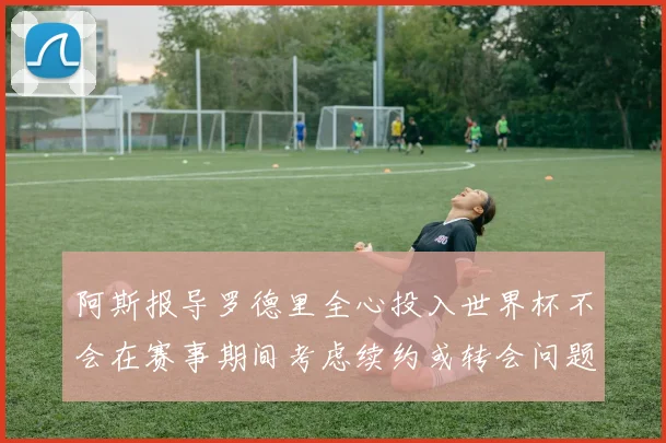 阿斯报导罗德里全心投入世界杯不会在赛事期间考虑续约或转会问题